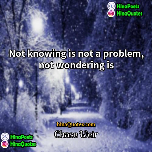 Chase Weir Quotes | Not knowing is not a problem, not